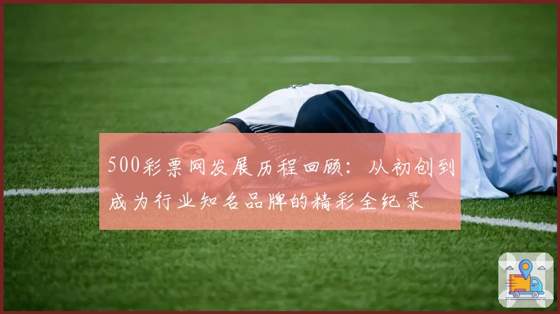 500彩票网发展历程回顾：从初创到成为行业知名品牌的精彩全纪录