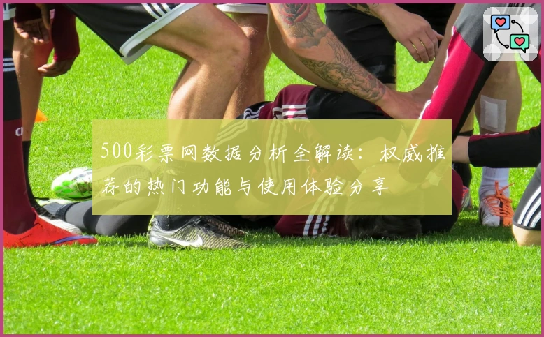 500彩票网数据分析全解读：权威推荐的热门功能与使用体验分享
