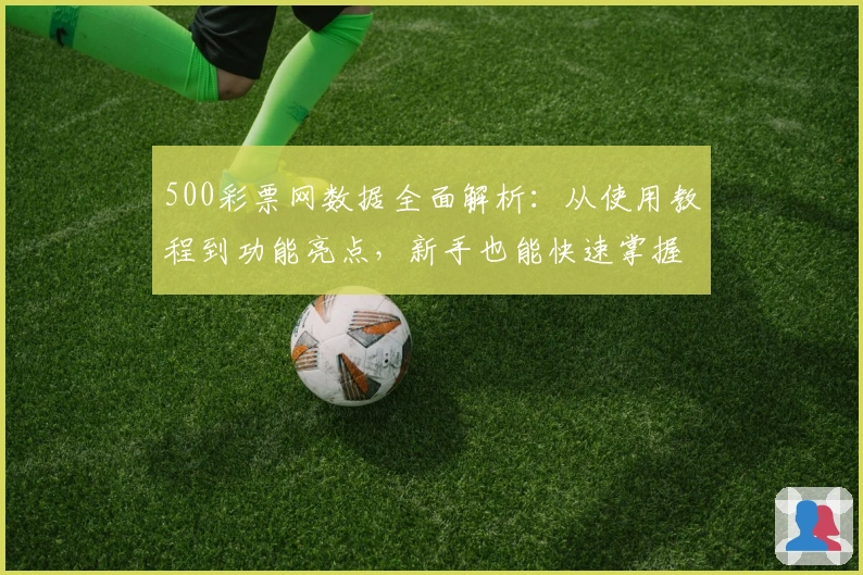 500彩票网数据全面解析：从使用教程到功能亮点，新手也能快速掌握