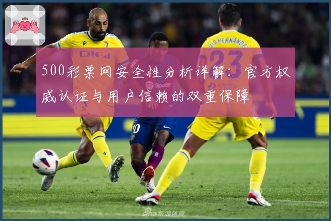 500彩票网安全性分析详解:官方权威认证与用户信赖的双重保障