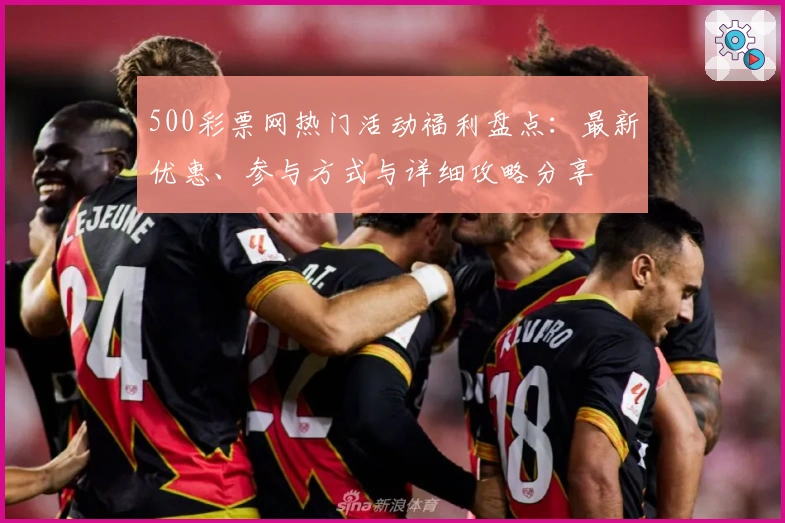 500彩票网热门活动福利盘点：最新优惠、参与方式与详细攻略分享