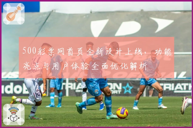 500彩票网首页全新设计上线，功能亮点与用户体验全面优化解析