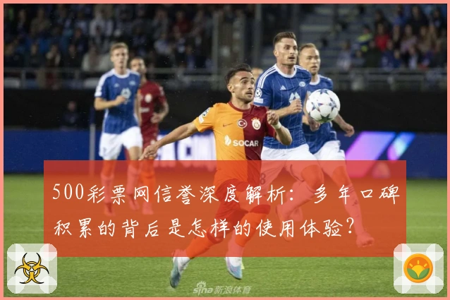 500彩票网信誉深度解析：多年口碑积累的背后是怎样的使用体验？