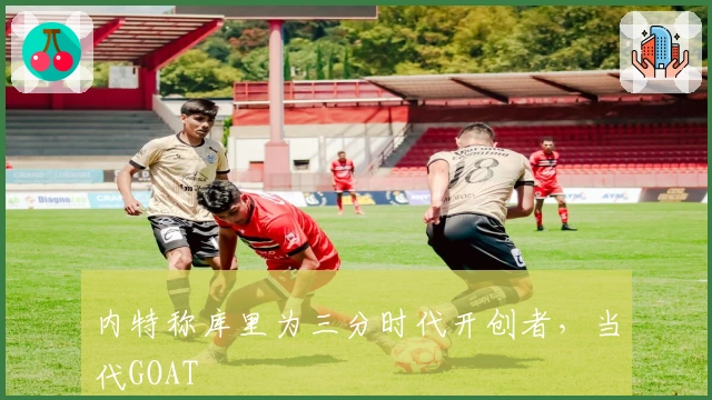 内特称库里为三分时代开创者，当代GOAT