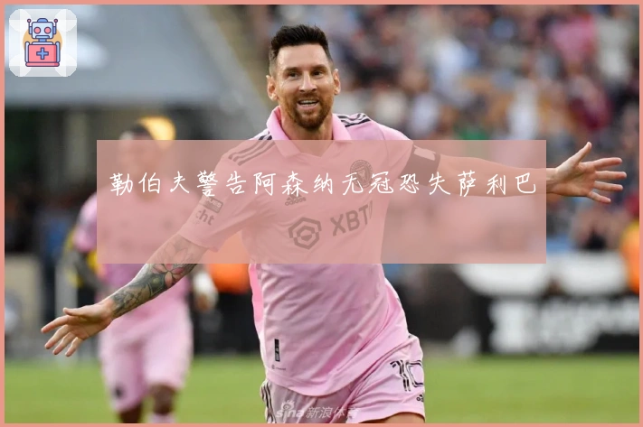 勒伯夫警告阿森纳无冠恐失萨利巴