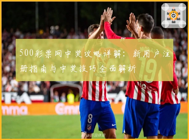 500彩票网中奖攻略详解：新用户注册指南与中奖技巧全面解析