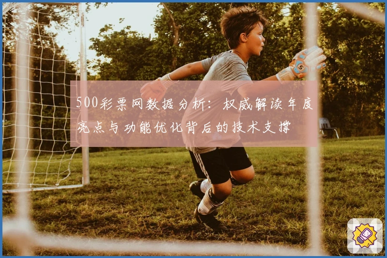 500彩票网数据分析：权威解读年度亮点与功能优化背后的技术支撑