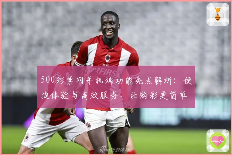 500彩票网手机端功能亮点解析：便捷体验与高效服务，让购彩更简单