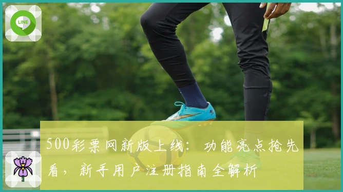 500彩票网新版上线：功能亮点抢先看，新手用户注册指南全解析