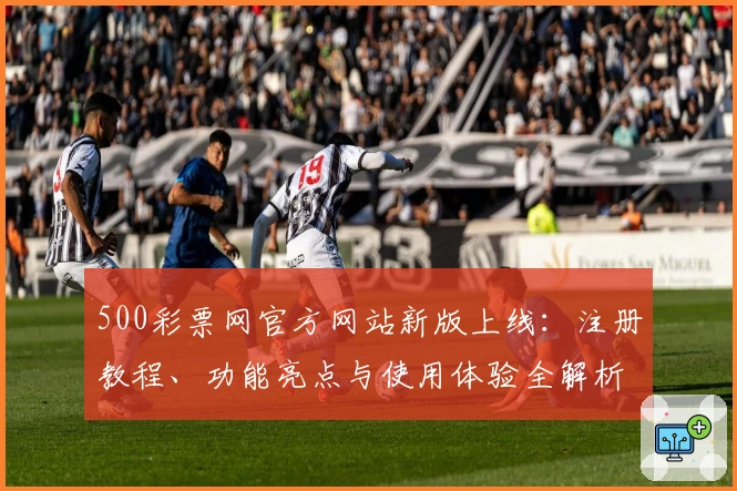 500彩票网官方网站新版上线:注册教程、功能亮点与使用体验全解析
