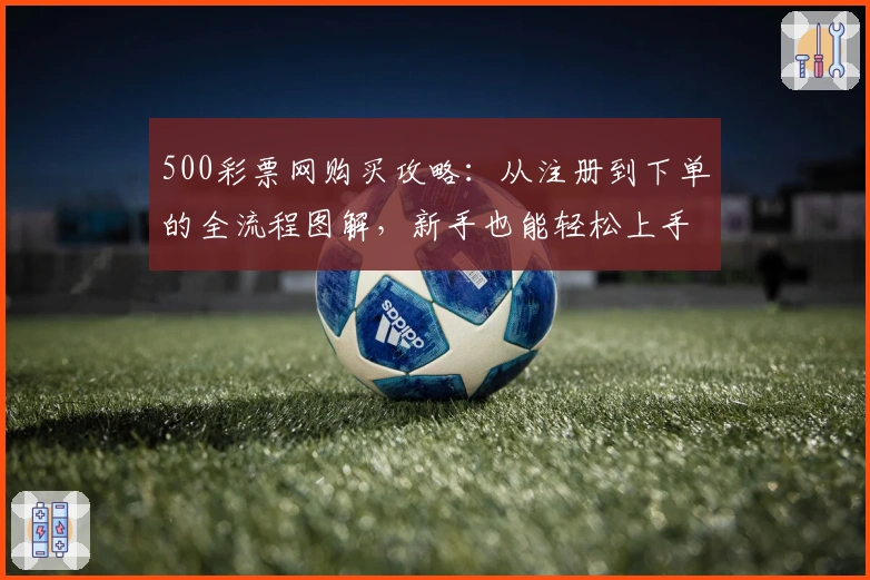500彩票网购买攻略:从注册到下单的全流程图解,新手也能轻松上手