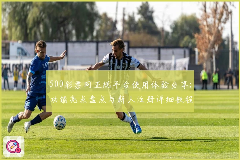 500彩票网正规平台使用体验分享：功能亮点盘点与新人注册详细教程