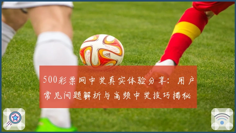 500彩票网中奖真实体验分享：用户常见问题解析与高频中奖技巧揭秘