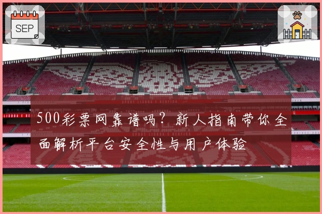 500彩票网靠谱吗?新人指南带你全面解析平台安全性与用户体验