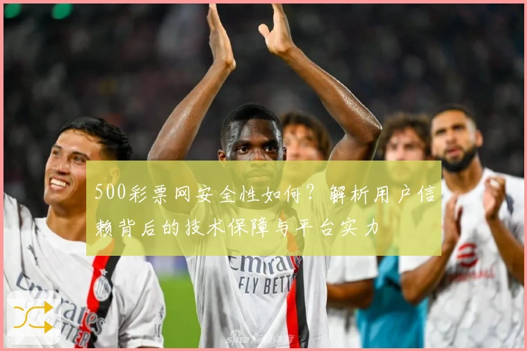 500彩票网安全性如何?解析用户信赖背后的技术保障与平台实力