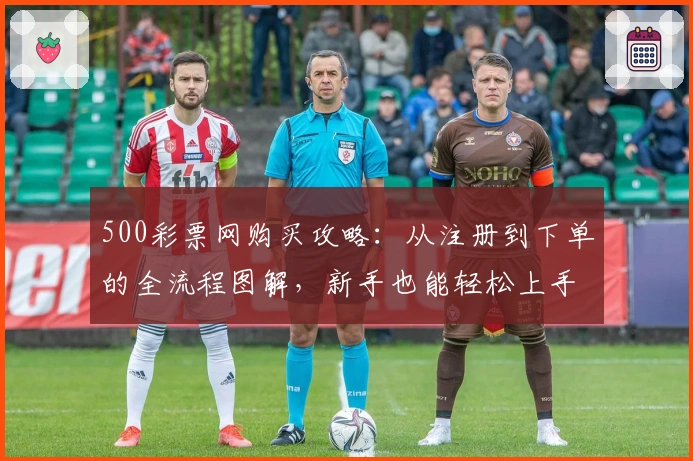 500彩票网购买攻略：从注册到下单的全流程图解，新手也能轻松上手