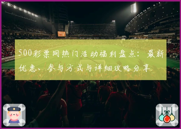 500彩票网热门活动福利盘点：最新优惠、参与方式与详细攻略分享