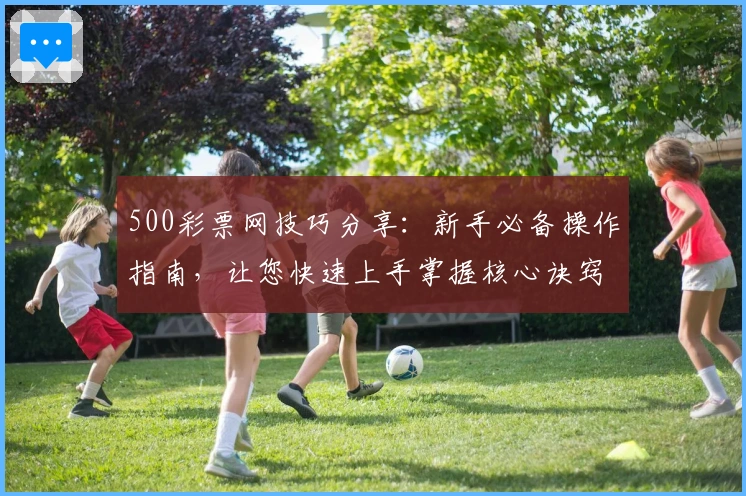 500彩票网技巧分享：新手必备操作指南，让您快速上手掌握核心诀窍