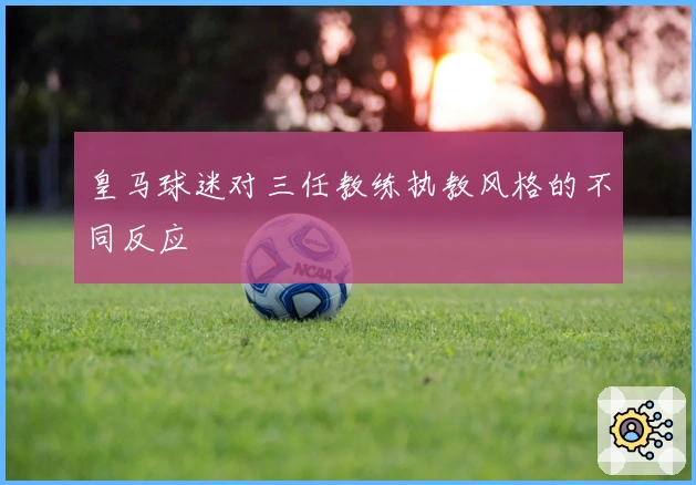 皇马球迷对三任教练执教风格的不同反应