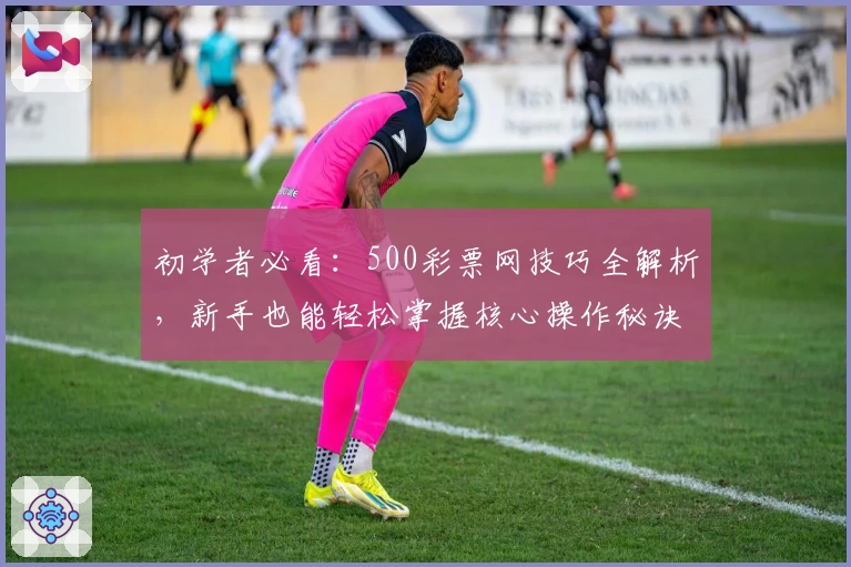 初学者必看：500彩票网技巧全解析，新手也能轻松掌握核心操作秘诀