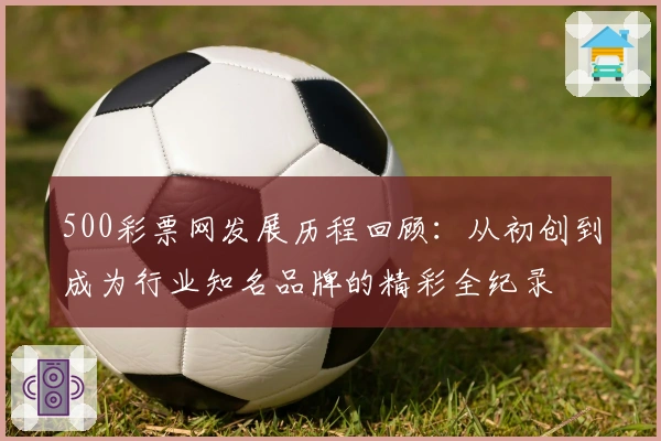 500彩票网发展历程回顾:从初创到成为行业知名品牌的精彩全纪录