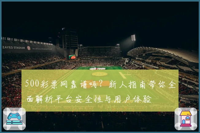 500彩票网靠谱吗？新人指南带你全面解析平台安全性与用户体验