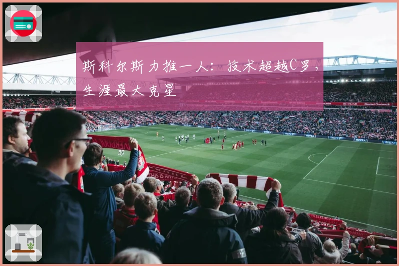 斯科尔斯力推一人：技术超越C罗，生涯最大克星
