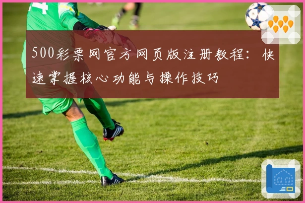 500彩票网官方网页版注册教程：快速掌握核心功能与操作技巧