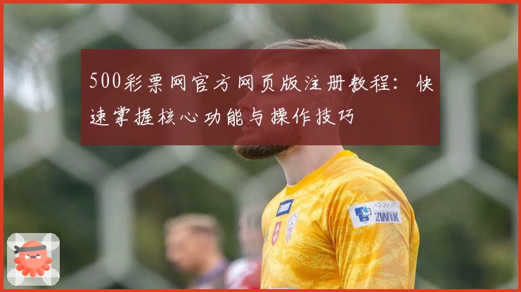 500彩票网官方网页版注册教程：快速掌握核心功能与操作技巧
