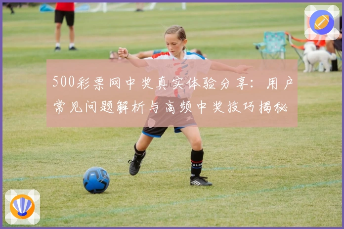 500彩票网中奖真实体验分享：用户常见问题解析与高频中奖技巧揭秘