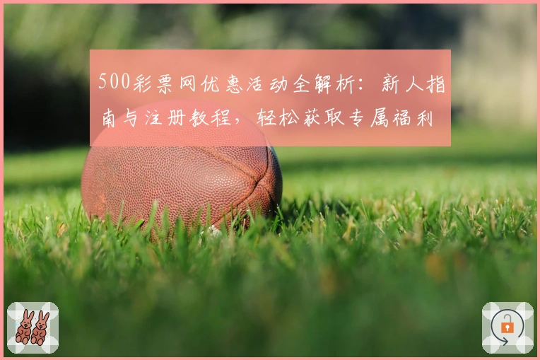 500彩票网优惠活动全解析：新人指南与注册教程，轻松获取专属福利