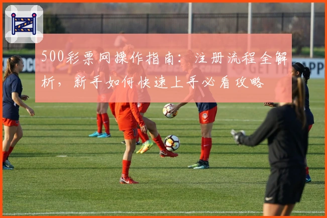 500彩票网操作指南:注册流程全解析,新手如何快速上手必看攻略
