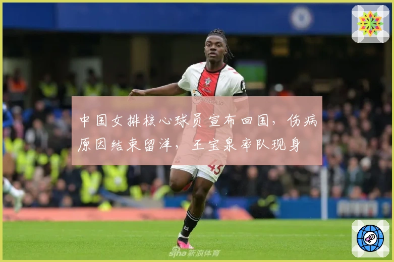 中国女排核心球员宣布回国，伤病原因结束留洋，王宝泉率队现身