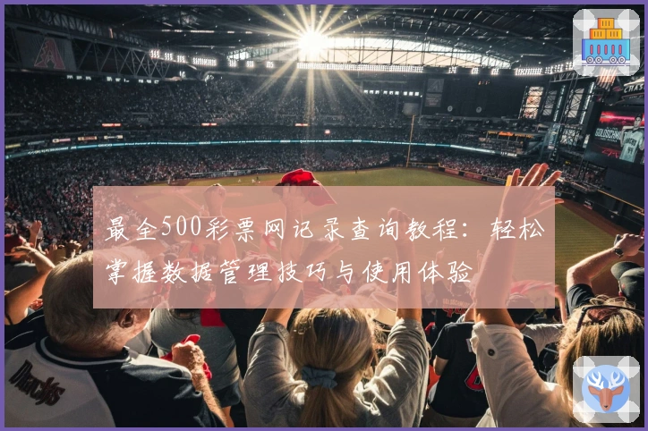 最全500彩票网记录查询教程：轻松掌握数据管理技巧与使用体验
