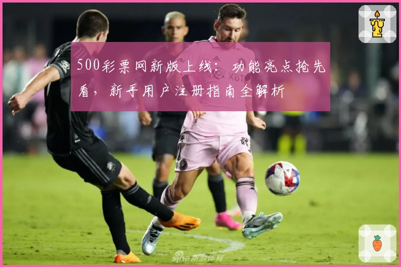 500彩票网新版上线：功能亮点抢先看，新手用户注册指南全解析